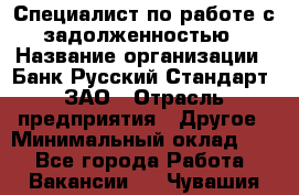 Специалист по работе с задолженностью › Название организации ­ Банк Русский Стандарт, ЗАО › Отрасль предприятия ­ Другое › Минимальный оклад ­ 1 - Все города Работа » Вакансии   . Чувашия респ.